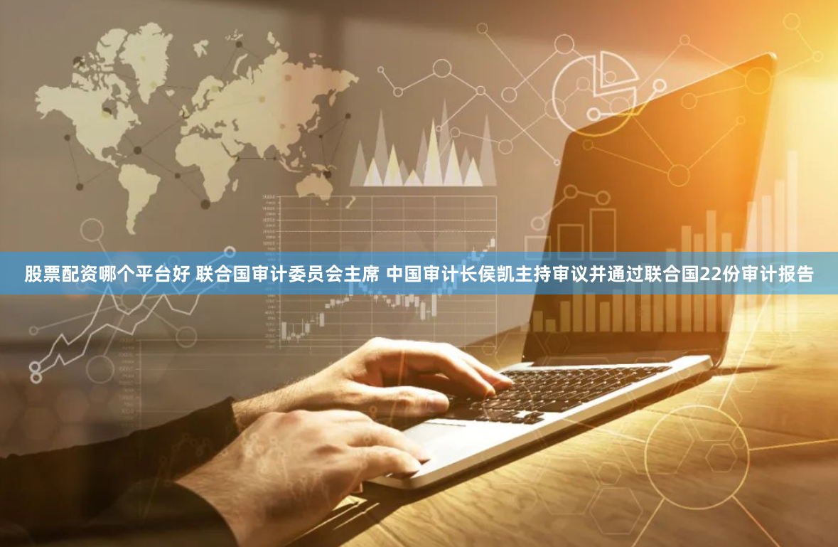 股票配资哪个平台好 联合国审计委员会主席 中国审计长侯凯主持审议并通过联合国22份审计报告