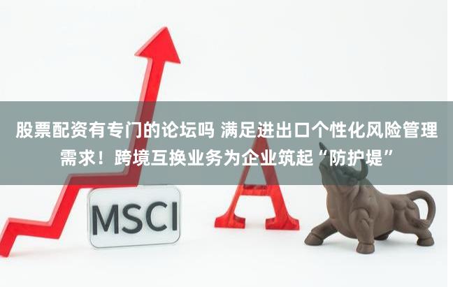 股票配资有专门的论坛吗 满足进出口个性化风险管理需求！跨境互换业务为企业筑起“防护堤”