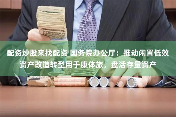 配资炒股来找配资 国务院办公厅：推动闲置低效资产改造转型用于康体旅，盘活存量资产
