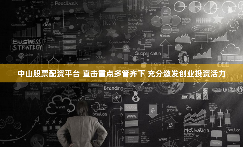 中山股票配资平台 直击重点多管齐下 充分激发创业投资活力