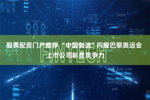 股票配资门户推荐 “中国制造”闪耀巴黎奥运会 上市公司彰显竞争力