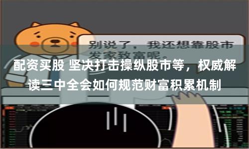 配资买股 坚决打击操纵股市等，权威解读三中全会如何规范财富积累机制