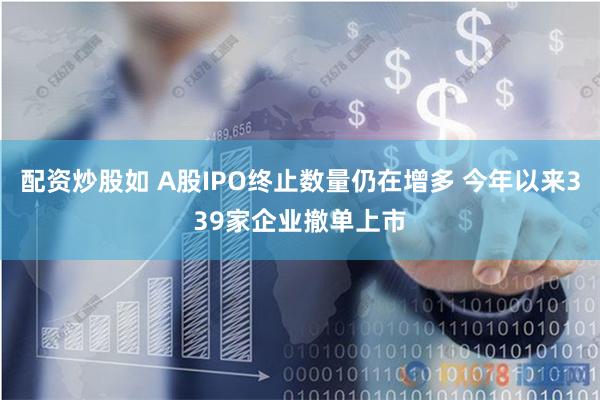 配资炒股如 A股IPO终止数量仍在增多 今年以来339家企业撤单上市