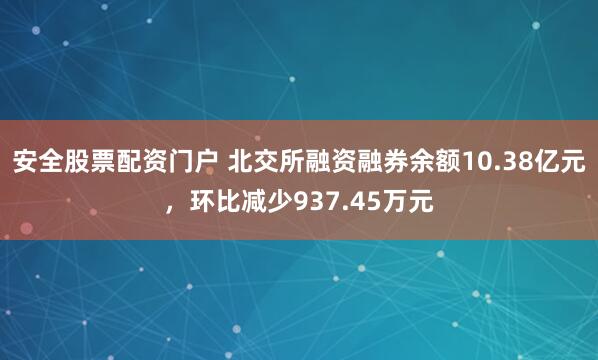 安全股票配资门户 北交所融资融券余额10.38亿元，环比减少937.45万元