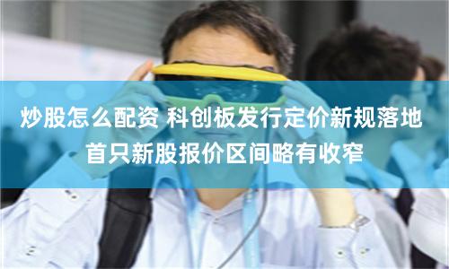 炒股怎么配资 科创板发行定价新规落地 首只新股报价区间略有收窄