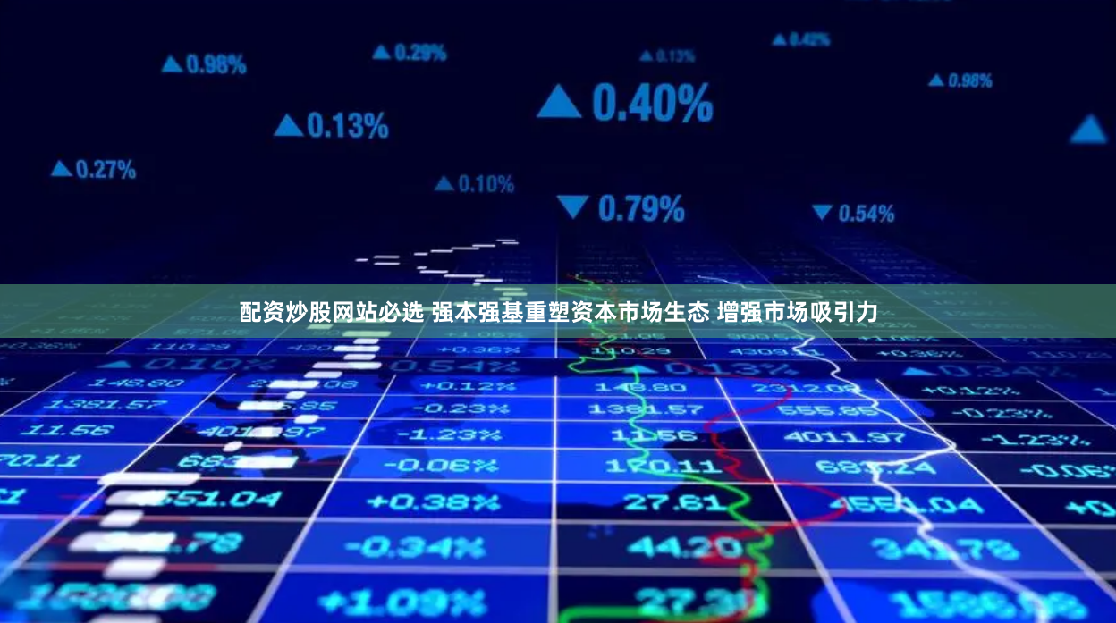 配资炒股网站必选 强本强基重塑资本市场生态 增强市场吸引力