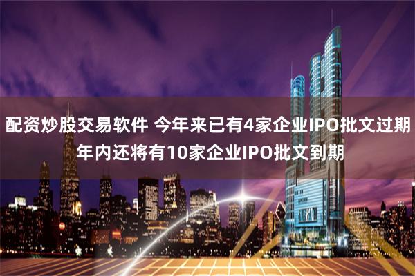 配资炒股交易软件 今年来已有4家企业IPO批文过期 年内还将有10家企业IPO批文到期