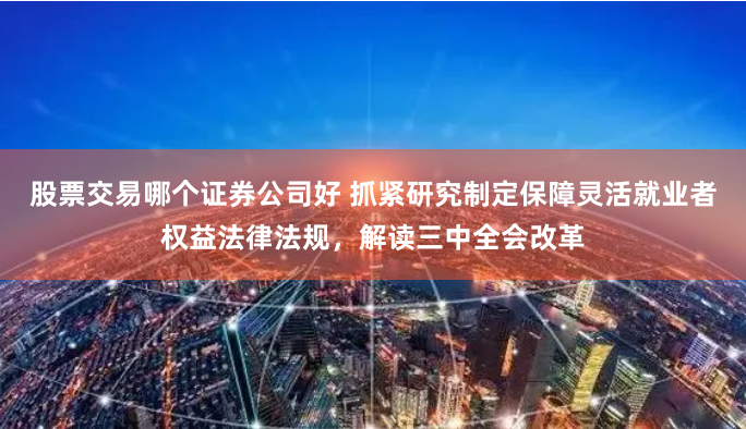 股票交易哪个证券公司好 抓紧研究制定保障灵活就业者权益法律法规，解读三中全会改革