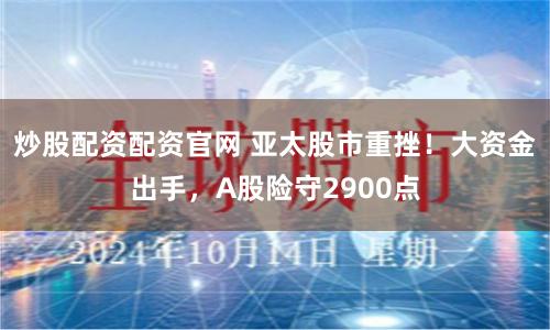 炒股配资配资官网 亚太股市重挫！大资金出手，A股险守2900点