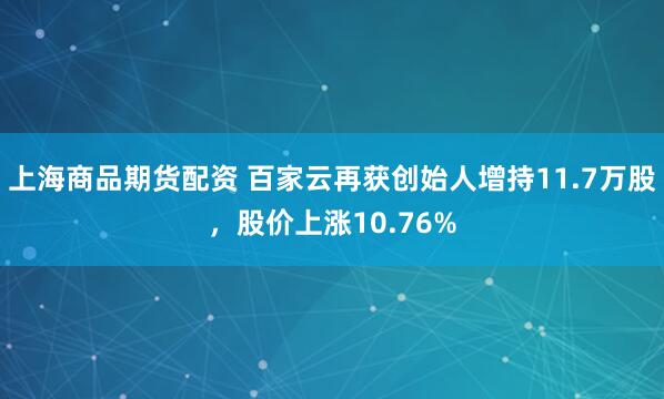 上海商品期货配资 百家云再获创始人增持11.7万股，股价上涨10.76%