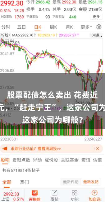 股票配债怎么卖出 花费近10亿元，“赶走宁王”，这家公司为哪般？