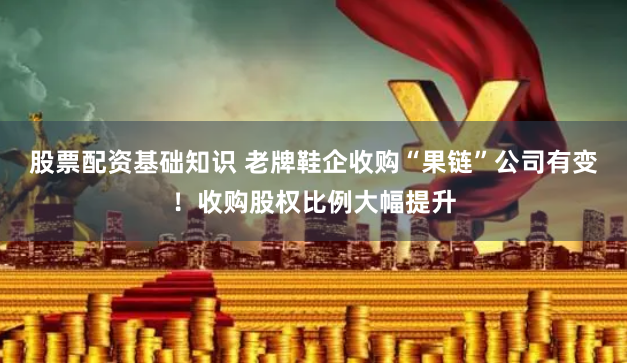 股票配资基础知识 老牌鞋企收购“果链”公司有变！收购股权比例大幅提升