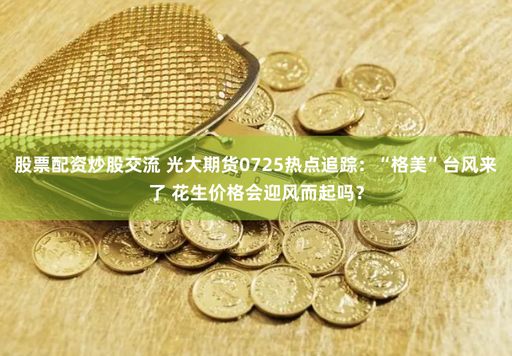 股票配资炒股交流 光大期货0725热点追踪：“格美”台风来了 花生价格会迎风而起吗？