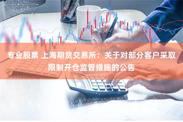 专业股票 上海期货交易所：关于对部分客户采取限制开仓监管措施的公告