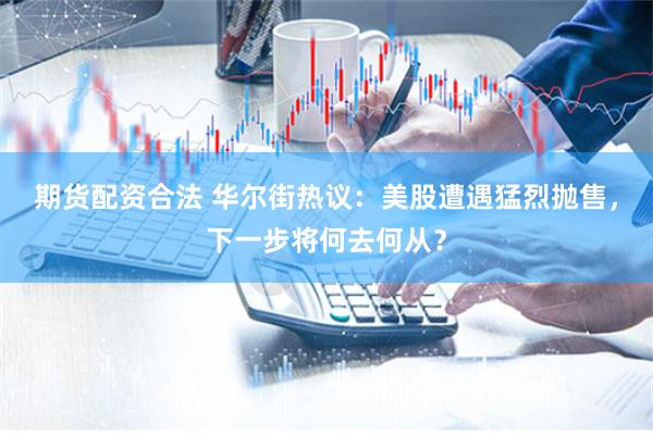 期货配资合法 华尔街热议：美股遭遇猛烈抛售，下一步将何去何从？
