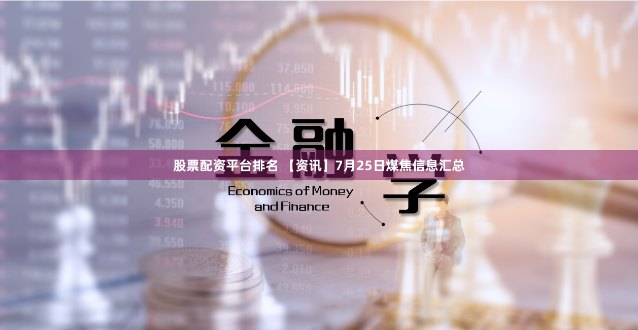 股票配资平台排名 【资讯】7月25日煤焦信息汇总