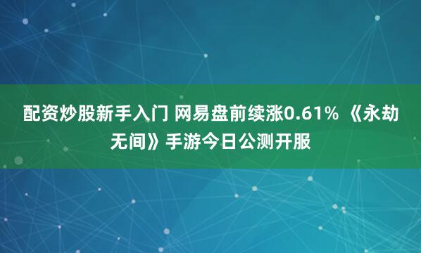 配资炒股新手入门 网易盘前续涨0.61% 《永劫无间》手游今日公测开服