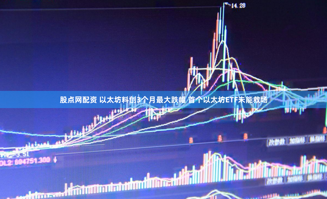 股点网配资 以太坊料创3个月最大跌幅 首个以太坊ETF未能救场
