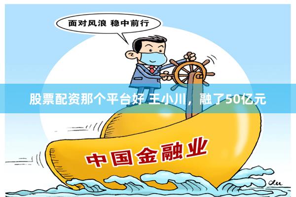 股票配资那个平台好 王小川，融了50亿元