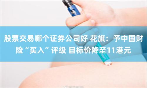 股票交易哪个证券公司好 花旗：予中国财险“买入”评级 目标价降至11港元