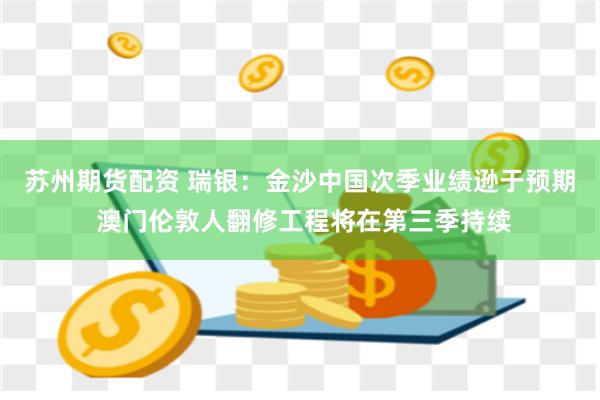 苏州期货配资 瑞银：金沙中国次季业绩逊于预期 澳门伦敦人翻修工程将在第三季持续