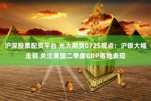 沪深股票配资平台 光大期货0725观点：沪银大幅走弱 关注美国二季度GDP落地表现