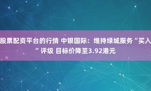 股票配资平台的行情 中银国际：维持绿城服务“买入”评级 目标价降至3.92港元