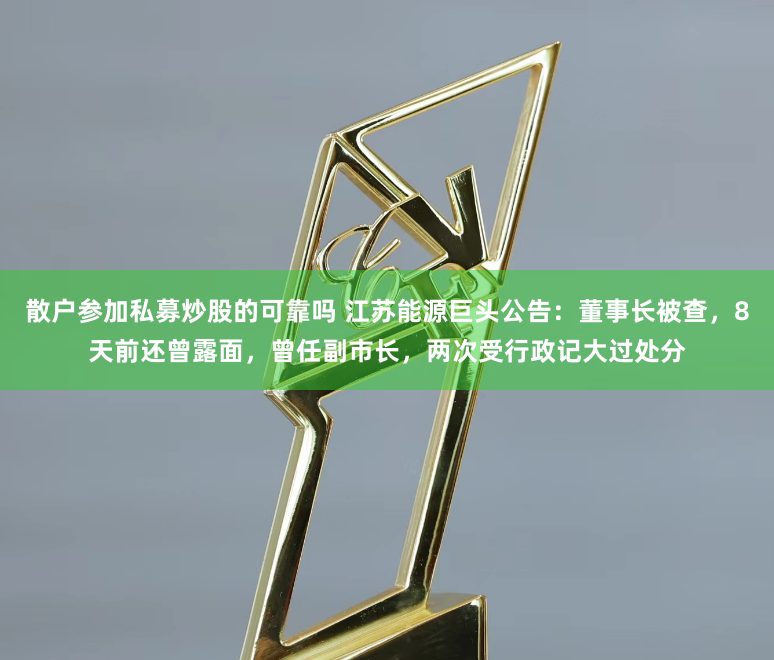 散户参加私募炒股的可靠吗 江苏能源巨头公告：董事长被查，8天前还曾露面，曾任副市长，两次受行政记大过处分