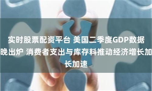 实时股票配资平台 美国二季度GDP数据今晚出炉 消费者支出与库存料推动经济增长加速