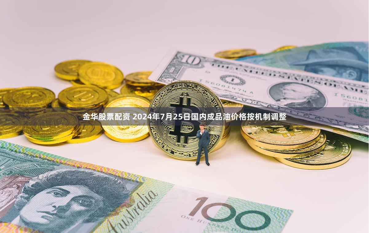金华股票配资 2024年7月25日国内成品油价格按机制调整