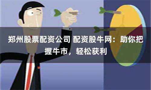 郑州股票配资公司 配资股牛网：助你把握牛市，轻松获利