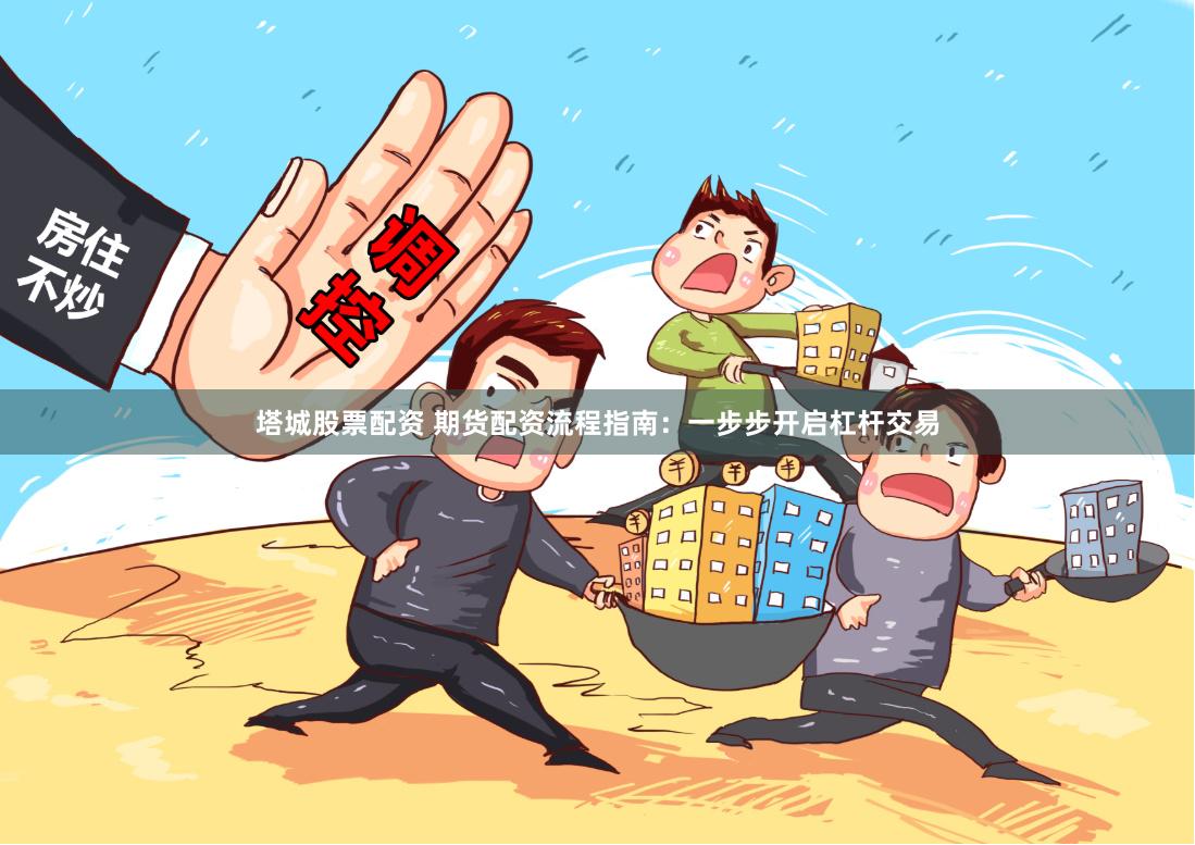 塔城股票配资 期货配资流程指南：一步步开启杠杆交易