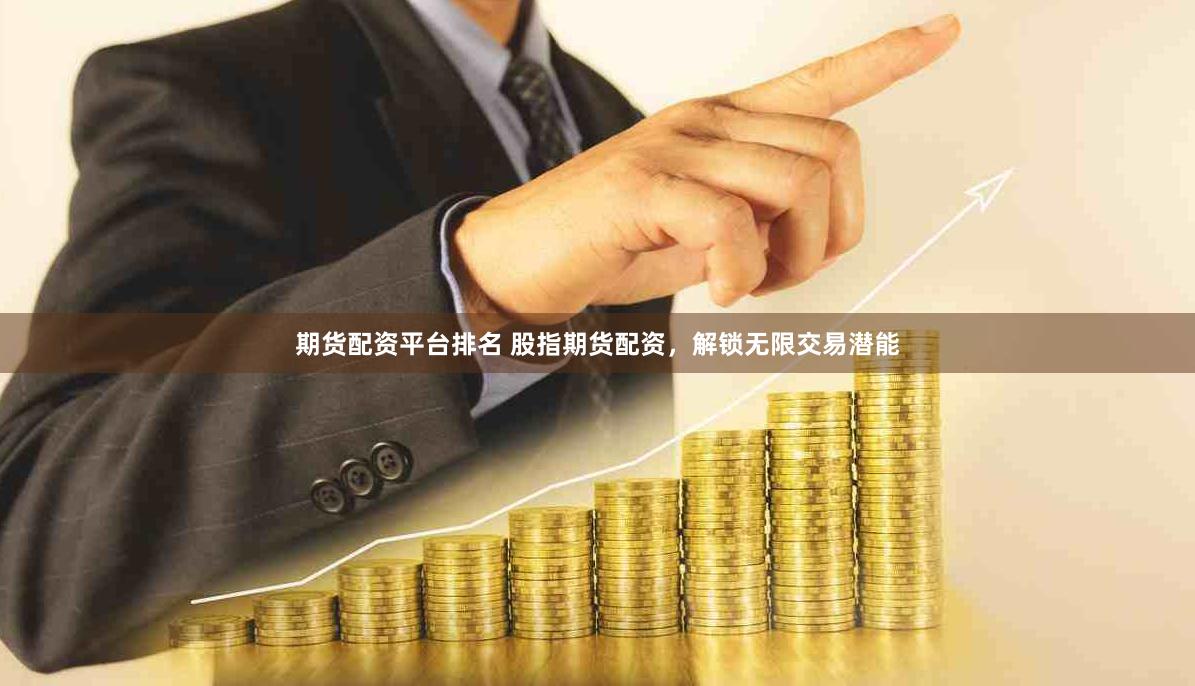 期货配资平台排名 股指期货配资，解锁无限交易潜能