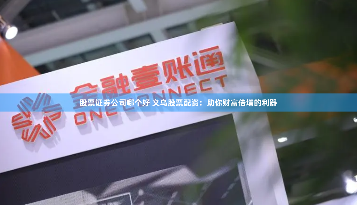 股票证券公司哪个好 义乌股票配资：助你财富倍增的利器