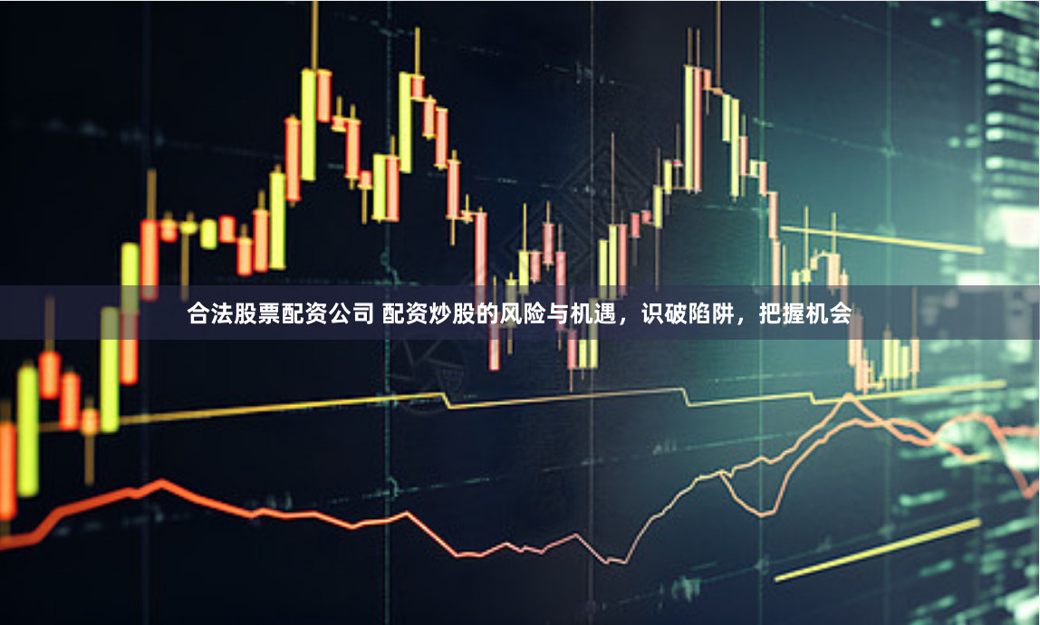 合法股票配资公司 配资炒股的风险与机遇，识破陷阱，把握机会