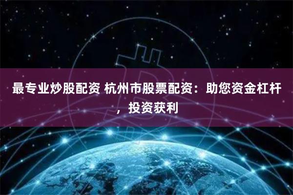 最专业炒股配资 杭州市股票配资：助您资金杠杆，投资获利