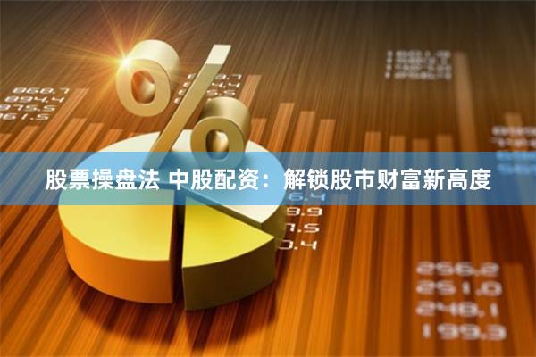 股票操盘法 中股配资：解锁股市财富新高度