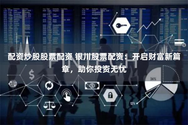 配资炒股股票配资 银川股票配资：开启财富新篇章，助你投资无忧