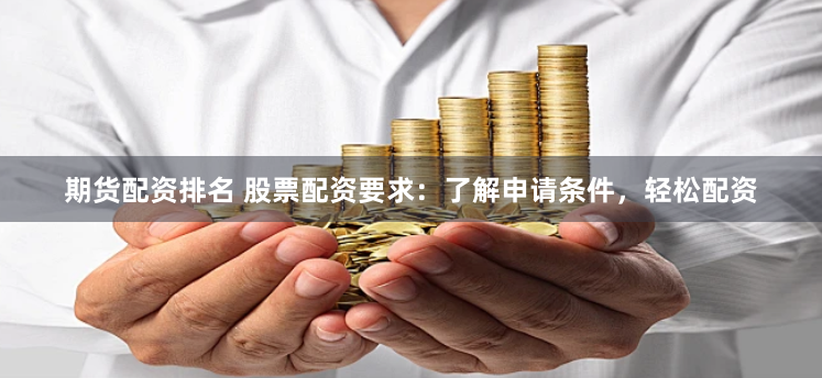 期货配资排名 股票配资要求：了解申请条件，轻松配资