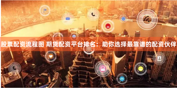 股票配资流程图 期货配资平台排名：助你选择最靠谱的配资伙伴