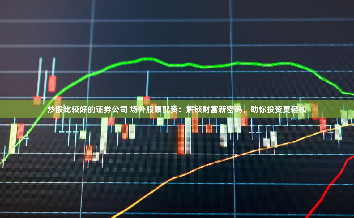 炒股比较好的证券公司 场外股票配资：解锁财富新密码，助你投资更轻松