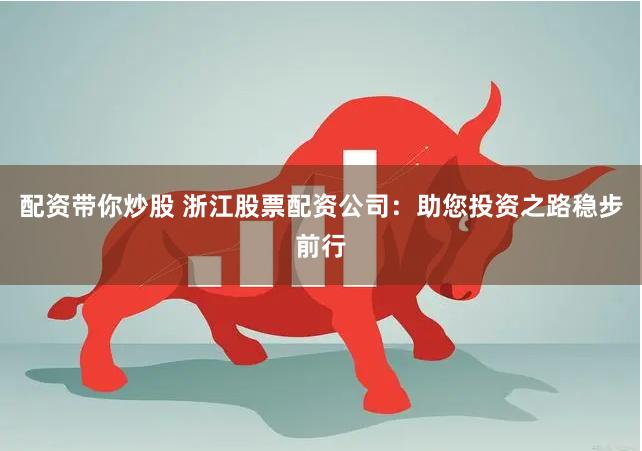 配资带你炒股 浙江股票配资公司：助您投资之路稳步前行