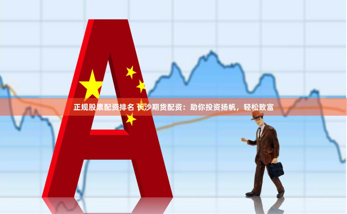 正规股票配资排名 长沙期货配资：助你投资扬帆，轻松致富
