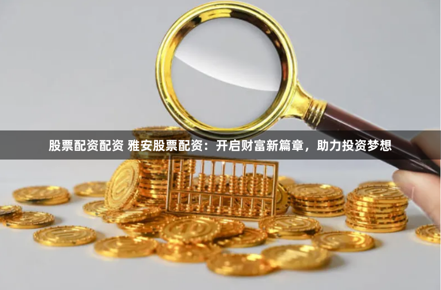 股票配资配资 雅安股票配资：开启财富新篇章，助力投资梦想