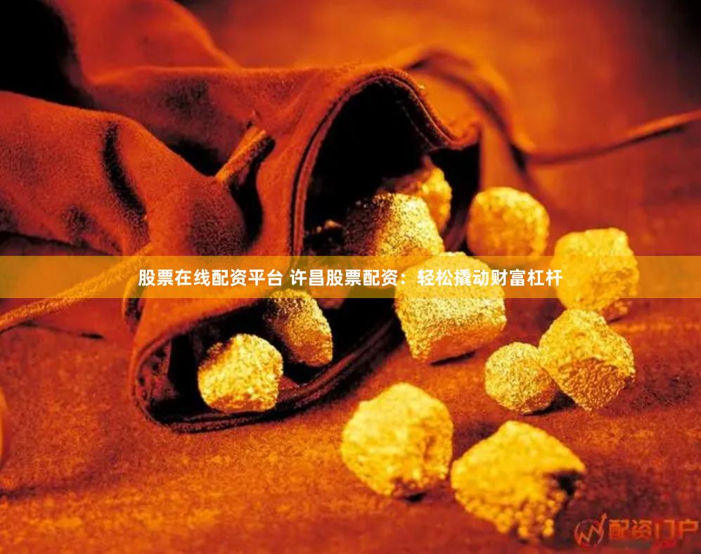 股票在线配资平台 许昌股票配资：轻松撬动财富杠杆