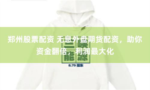 郑州股票配资 无息外盘期货配资，助你资金翻倍，利润最大化