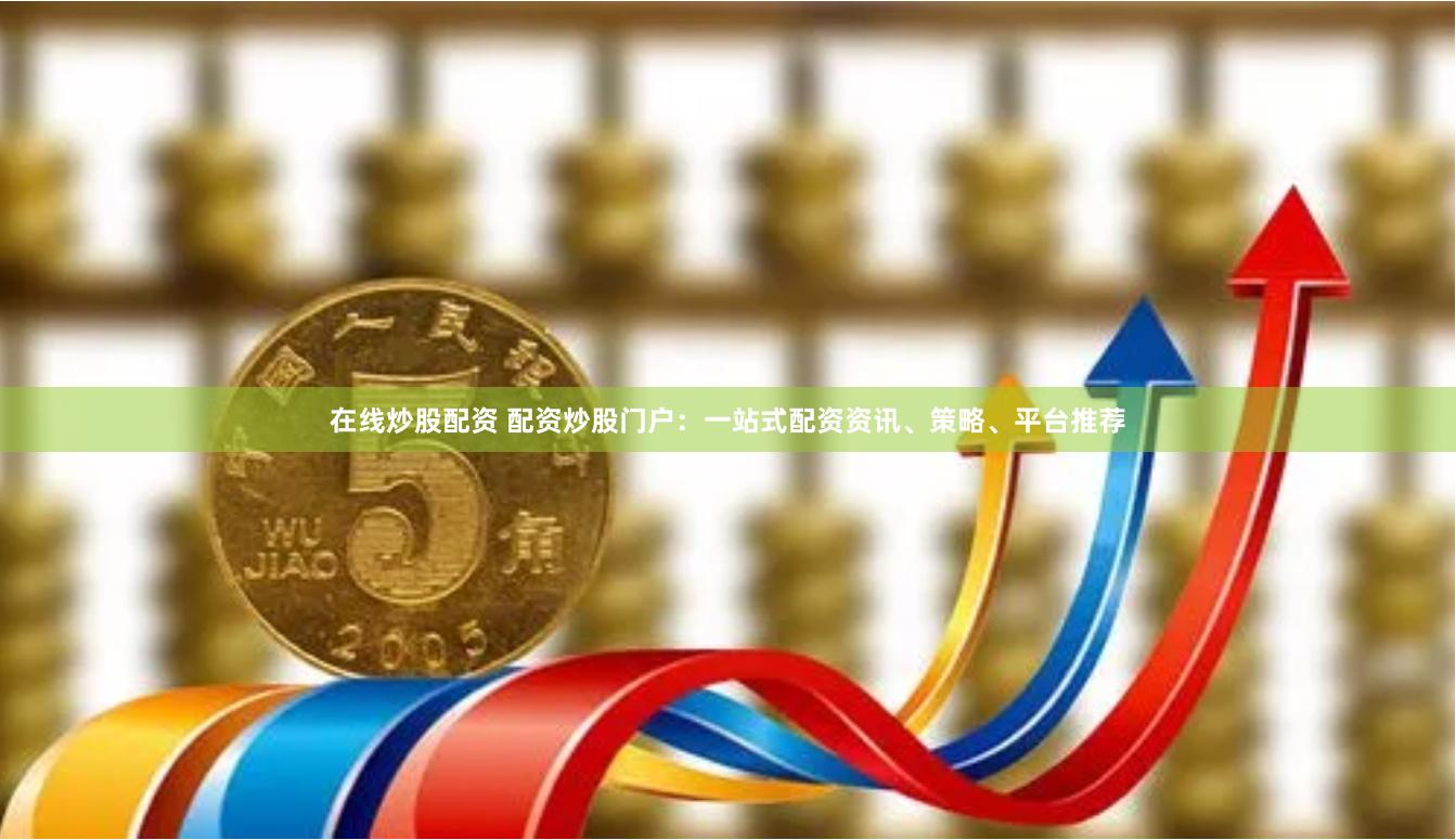 在线炒股配资 配资炒股门户：一站式配资资讯、策略、平台推荐