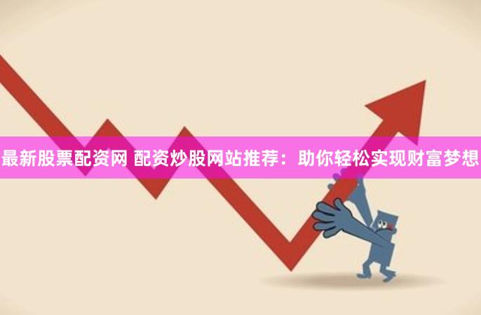 最新股票配资网 配资炒股网站推荐：助你轻松实现财富梦想