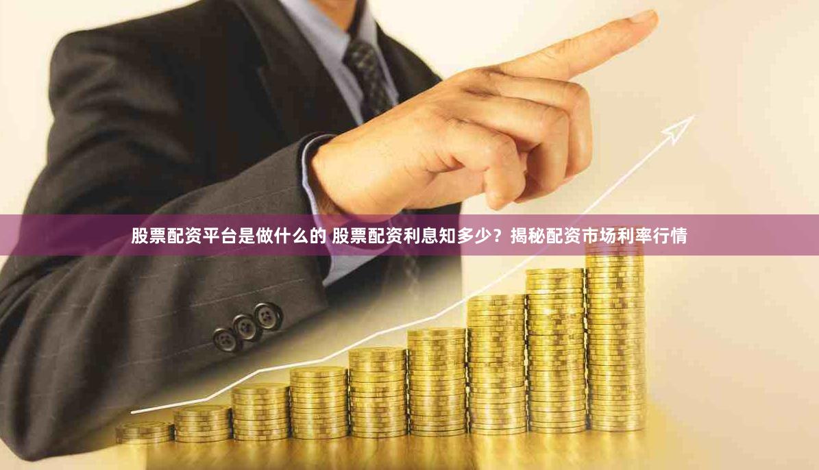 股票配资平台是做什么的 股票配资利息知多少？揭秘配资市场利率行情