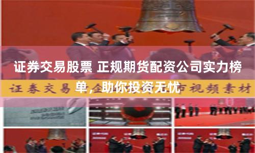 证券交易股票 正规期货配资公司实力榜单，助你投资无忧